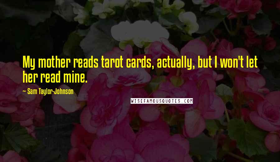Sam Taylor-Johnson Quotes: My mother reads tarot cards, actually, but I won't let her read mine.