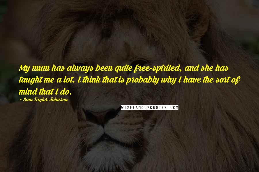 Sam Taylor-Johnson Quotes: My mum has always been quite free-spirited, and she has taught me a lot. I think that is probably why I have the sort of mind that I do.