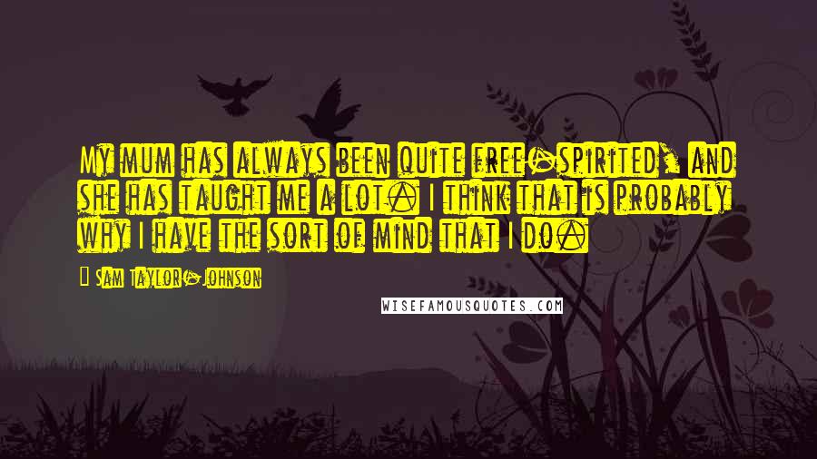 Sam Taylor-Johnson Quotes: My mum has always been quite free-spirited, and she has taught me a lot. I think that is probably why I have the sort of mind that I do.