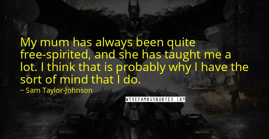Sam Taylor-Johnson Quotes: My mum has always been quite free-spirited, and she has taught me a lot. I think that is probably why I have the sort of mind that I do.