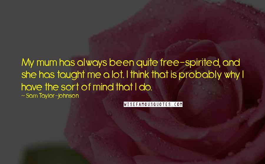 Sam Taylor-Johnson Quotes: My mum has always been quite free-spirited, and she has taught me a lot. I think that is probably why I have the sort of mind that I do.
