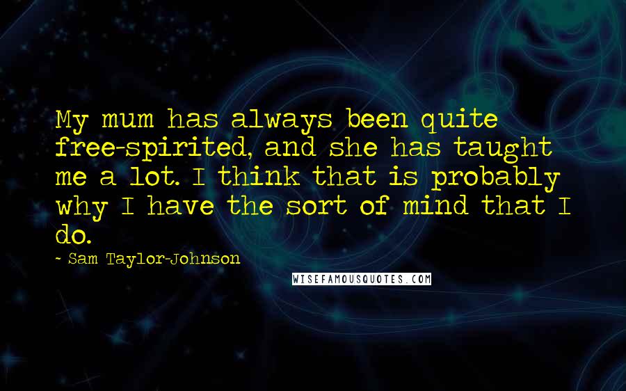 Sam Taylor-Johnson Quotes: My mum has always been quite free-spirited, and she has taught me a lot. I think that is probably why I have the sort of mind that I do.