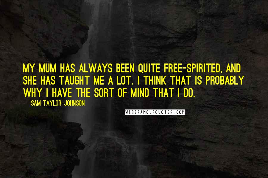 Sam Taylor-Johnson Quotes: My mum has always been quite free-spirited, and she has taught me a lot. I think that is probably why I have the sort of mind that I do.