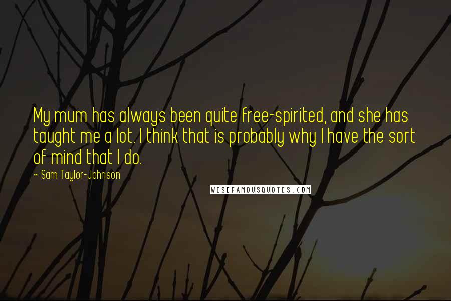 Sam Taylor-Johnson Quotes: My mum has always been quite free-spirited, and she has taught me a lot. I think that is probably why I have the sort of mind that I do.