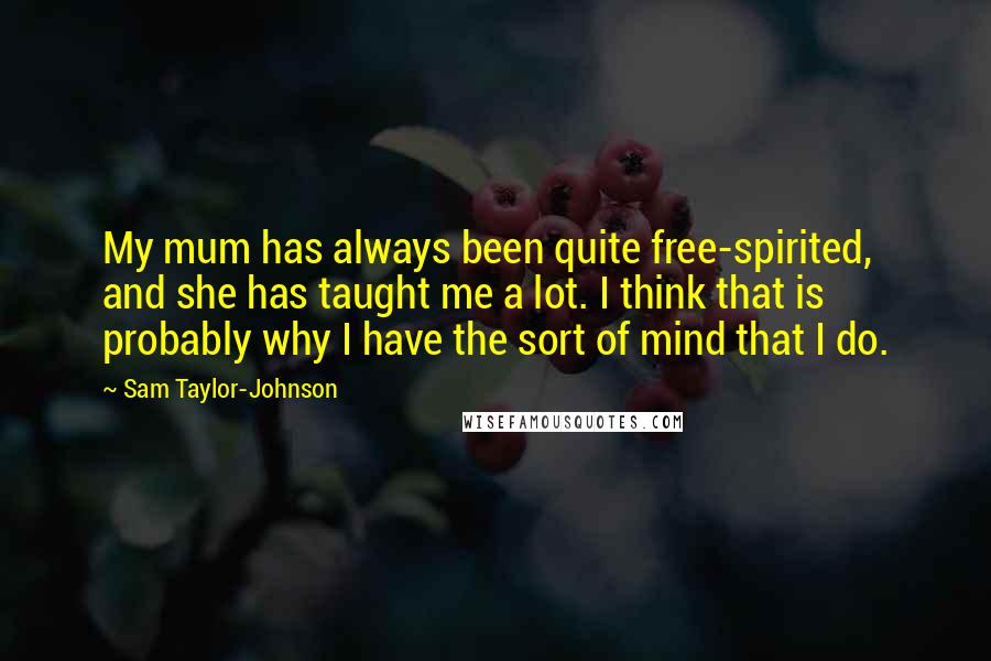 Sam Taylor-Johnson Quotes: My mum has always been quite free-spirited, and she has taught me a lot. I think that is probably why I have the sort of mind that I do.