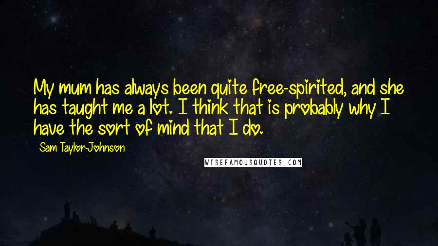 Sam Taylor-Johnson Quotes: My mum has always been quite free-spirited, and she has taught me a lot. I think that is probably why I have the sort of mind that I do.