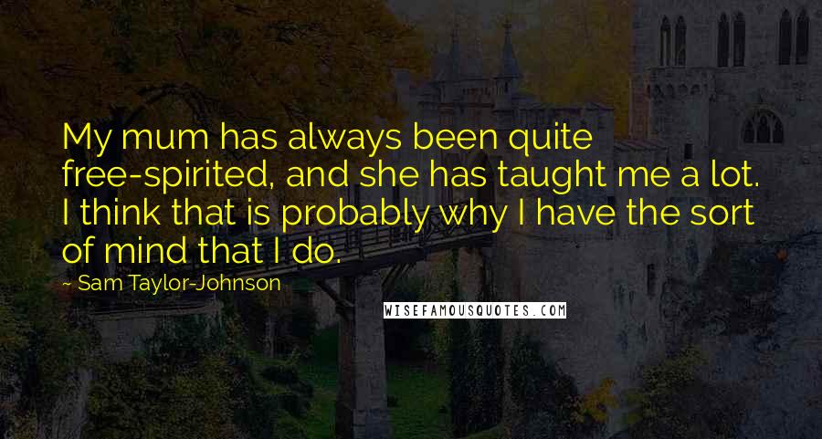 Sam Taylor-Johnson Quotes: My mum has always been quite free-spirited, and she has taught me a lot. I think that is probably why I have the sort of mind that I do.