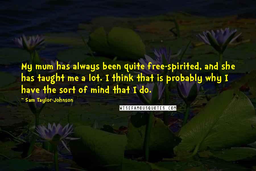 Sam Taylor-Johnson Quotes: My mum has always been quite free-spirited, and she has taught me a lot. I think that is probably why I have the sort of mind that I do.