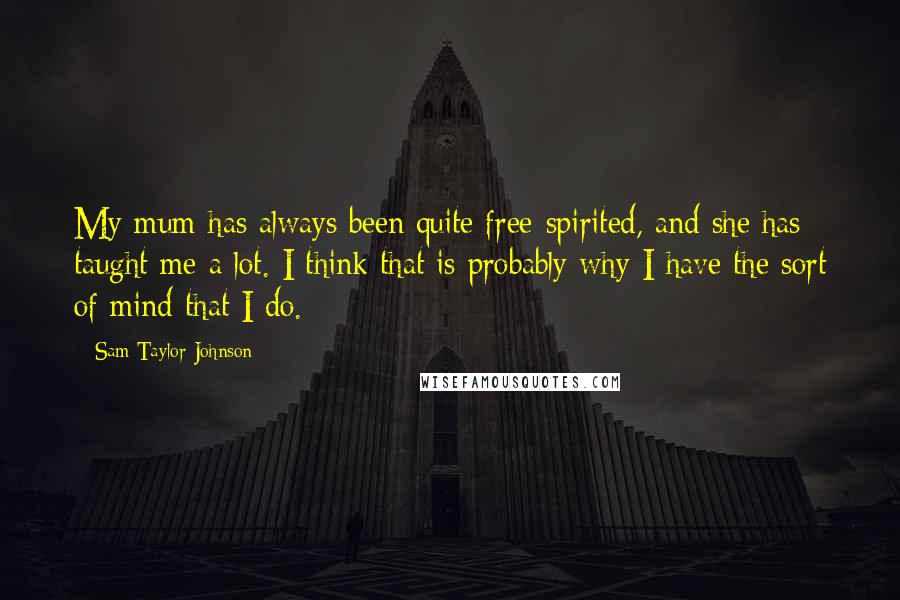 Sam Taylor-Johnson Quotes: My mum has always been quite free-spirited, and she has taught me a lot. I think that is probably why I have the sort of mind that I do.