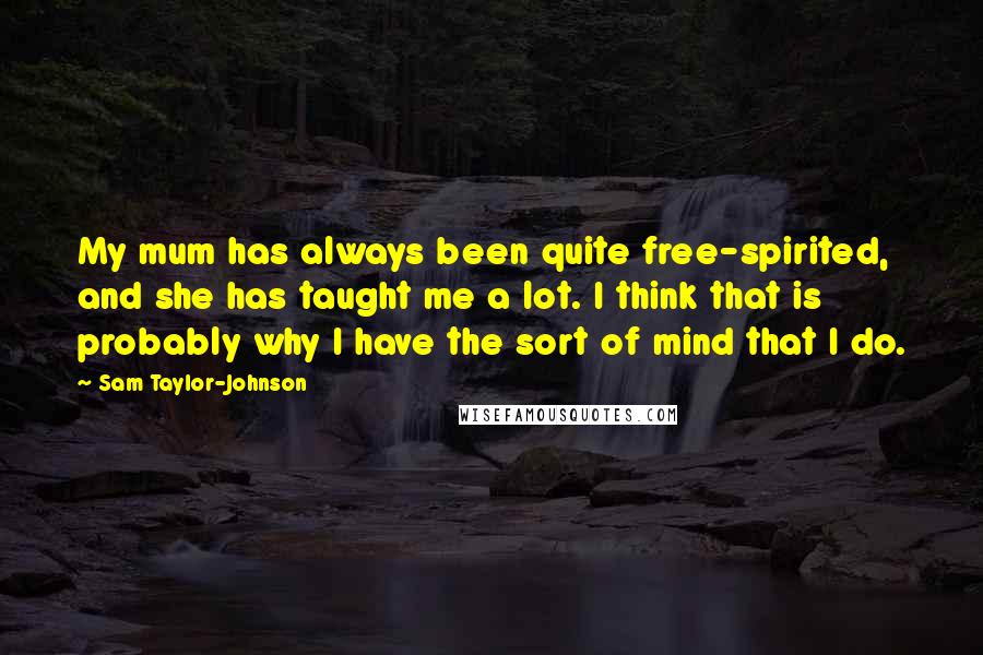 Sam Taylor-Johnson Quotes: My mum has always been quite free-spirited, and she has taught me a lot. I think that is probably why I have the sort of mind that I do.