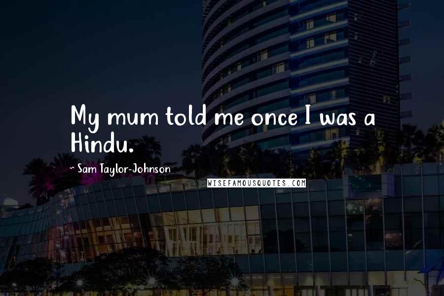 Sam Taylor-Johnson Quotes: My mum told me once I was a Hindu.