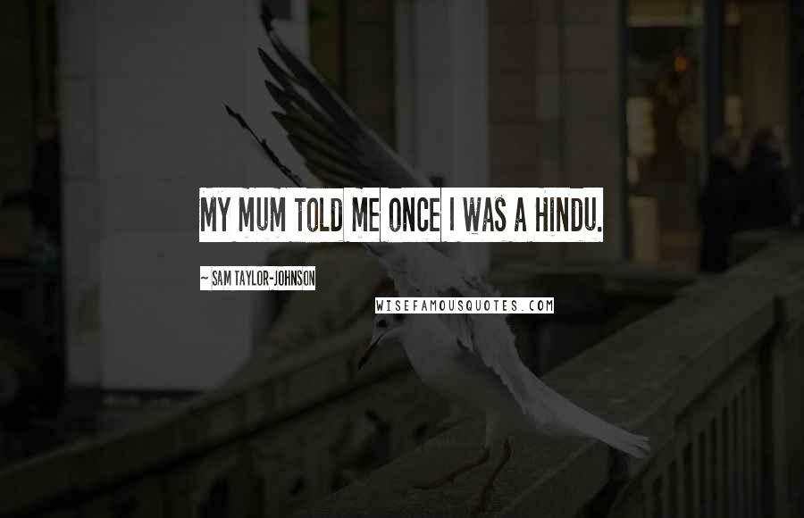 Sam Taylor-Johnson Quotes: My mum told me once I was a Hindu.