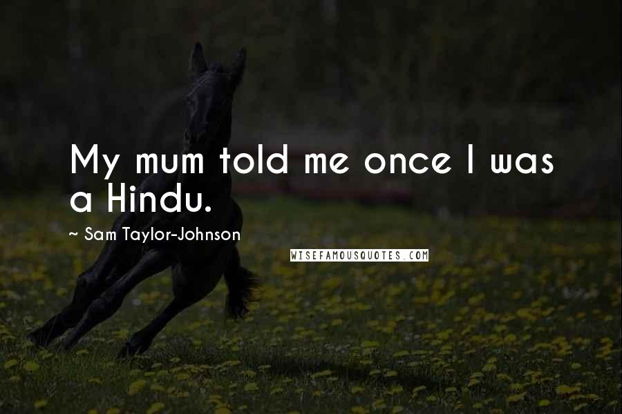 Sam Taylor-Johnson Quotes: My mum told me once I was a Hindu.