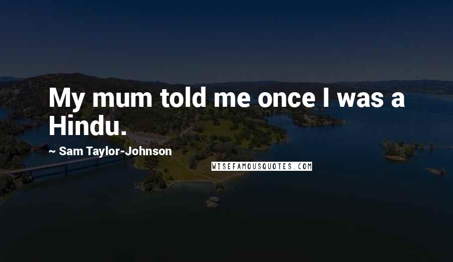 Sam Taylor-Johnson Quotes: My mum told me once I was a Hindu.
