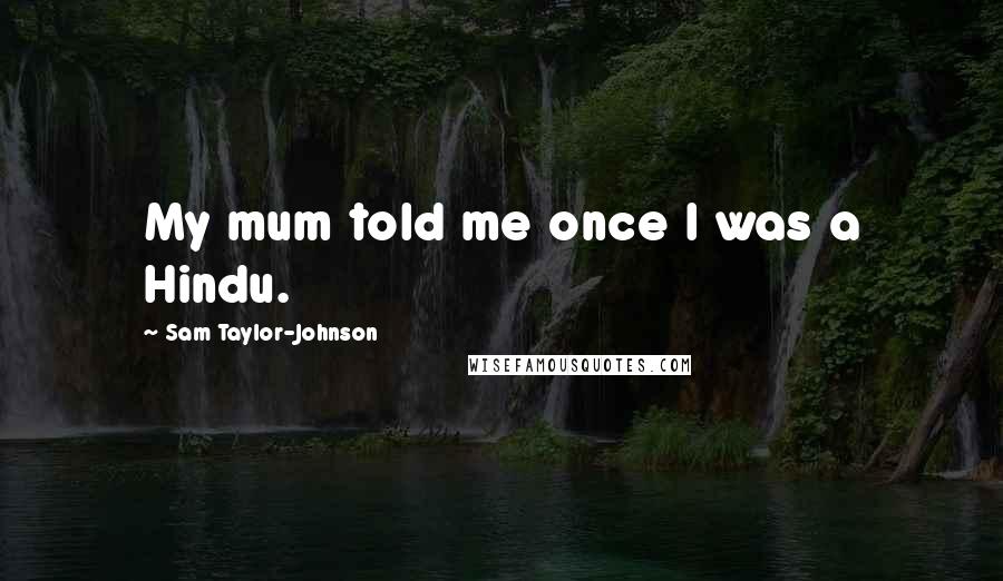 Sam Taylor-Johnson Quotes: My mum told me once I was a Hindu.