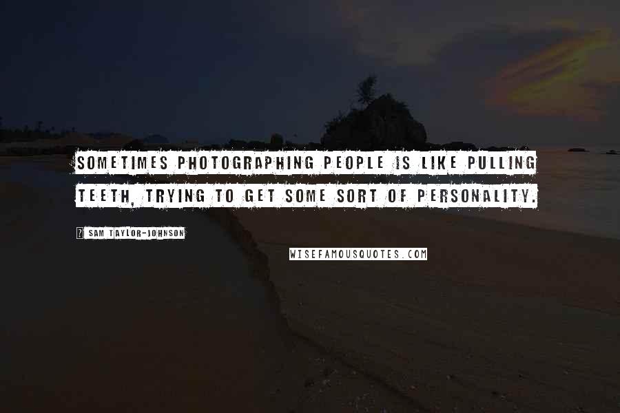 Sam Taylor-Johnson Quotes: Sometimes photographing people is like pulling teeth, trying to get some sort of personality.