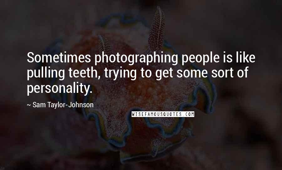 Sam Taylor-Johnson Quotes: Sometimes photographing people is like pulling teeth, trying to get some sort of personality.