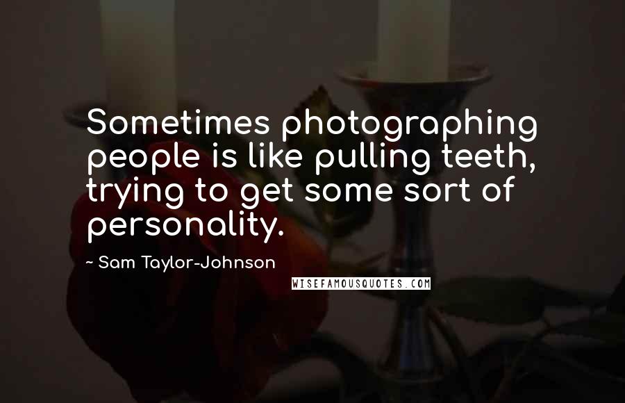 Sam Taylor-Johnson Quotes: Sometimes photographing people is like pulling teeth, trying to get some sort of personality.