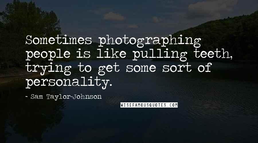 Sam Taylor-Johnson Quotes: Sometimes photographing people is like pulling teeth, trying to get some sort of personality.