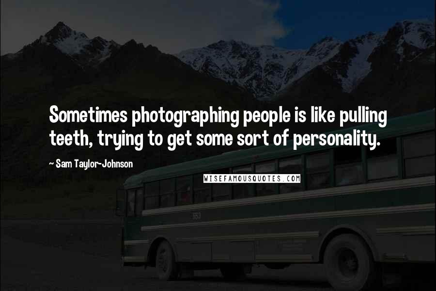 Sam Taylor-Johnson Quotes: Sometimes photographing people is like pulling teeth, trying to get some sort of personality.