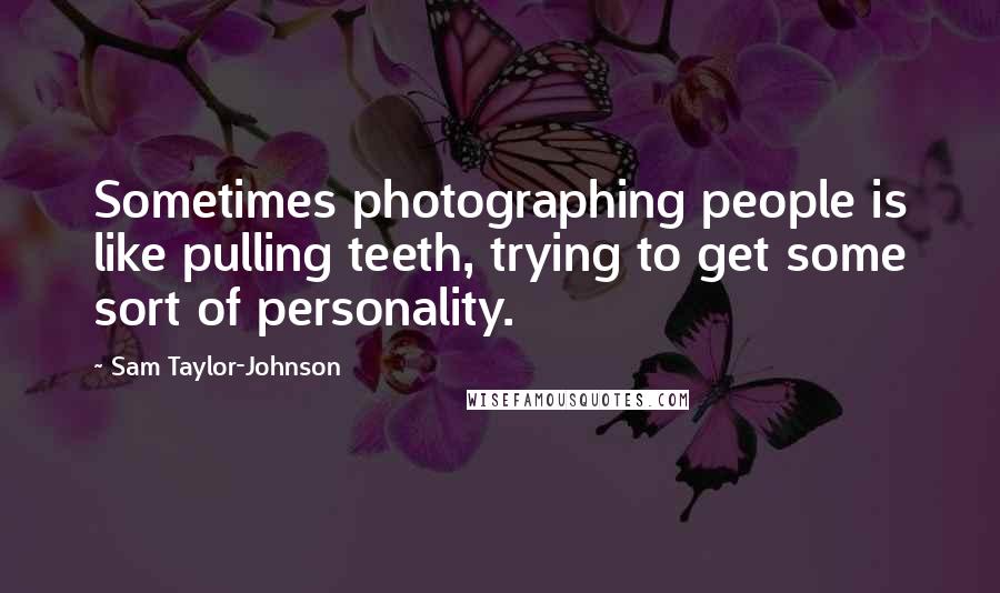 Sam Taylor-Johnson Quotes: Sometimes photographing people is like pulling teeth, trying to get some sort of personality.