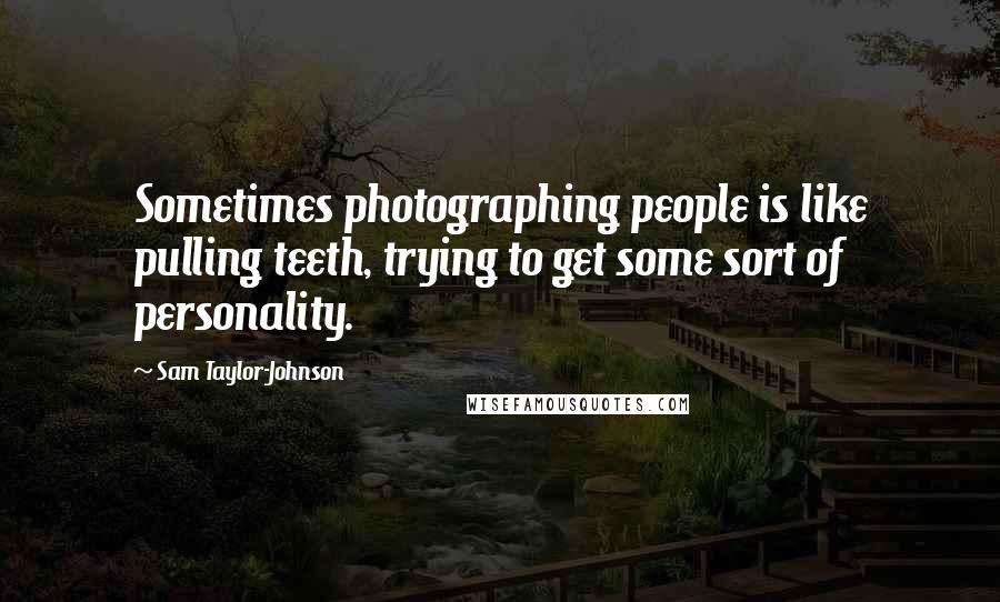 Sam Taylor-Johnson Quotes: Sometimes photographing people is like pulling teeth, trying to get some sort of personality.