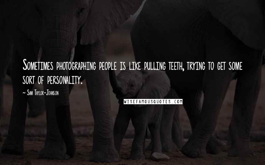 Sam Taylor-Johnson Quotes: Sometimes photographing people is like pulling teeth, trying to get some sort of personality.