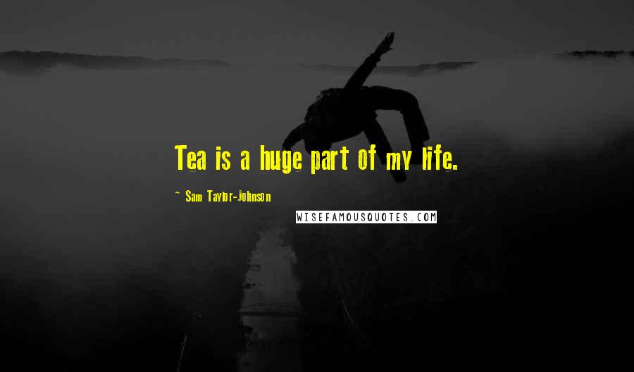Sam Taylor-Johnson Quotes: Tea is a huge part of my life.