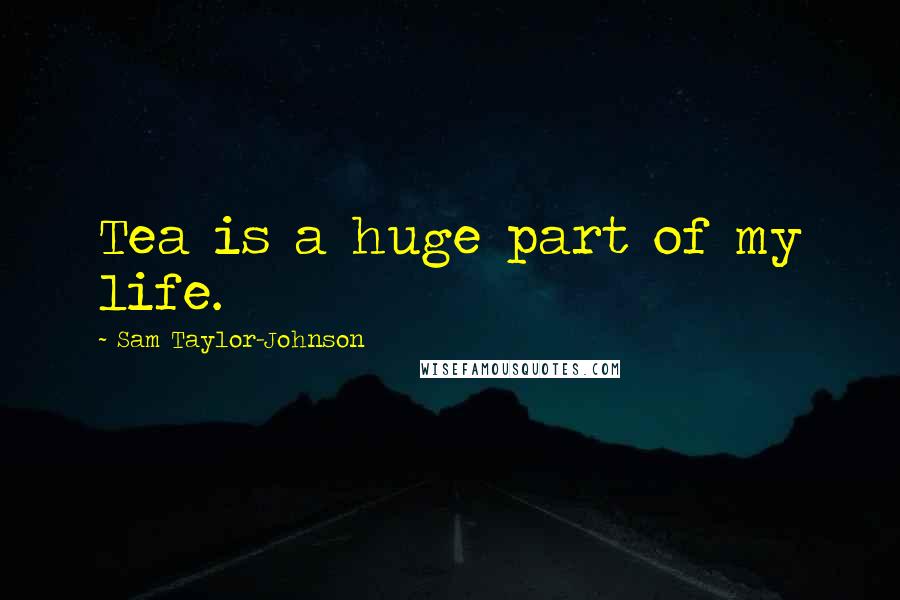 Sam Taylor-Johnson Quotes: Tea is a huge part of my life.