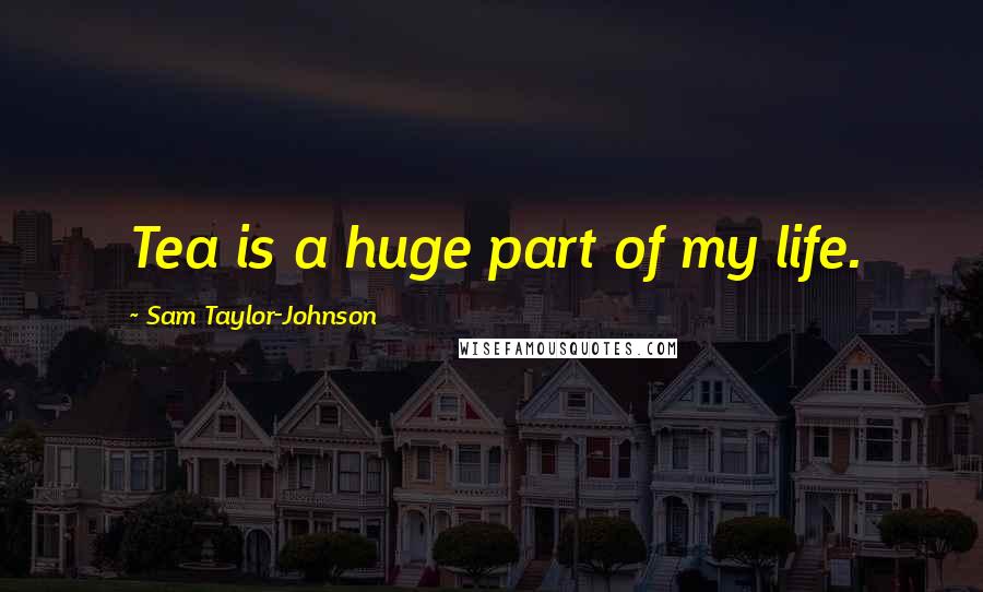 Sam Taylor-Johnson Quotes: Tea is a huge part of my life.