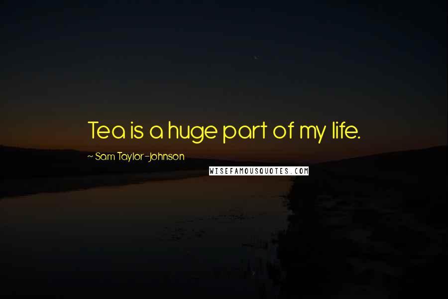 Sam Taylor-Johnson Quotes: Tea is a huge part of my life.