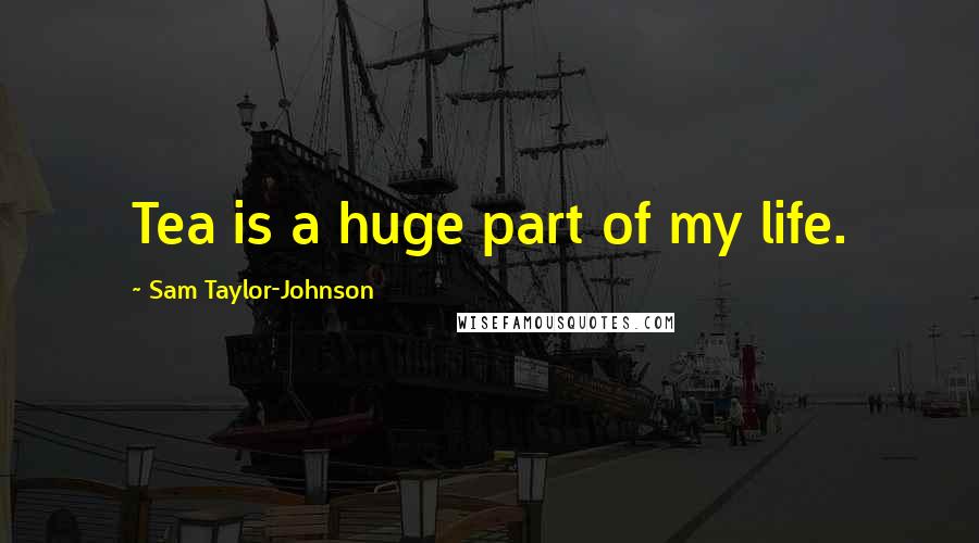 Sam Taylor-Johnson Quotes: Tea is a huge part of my life.