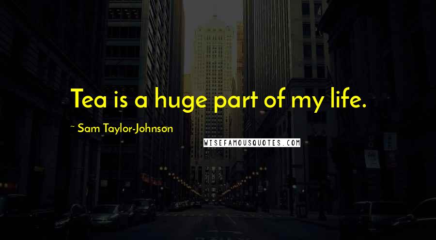 Sam Taylor-Johnson Quotes: Tea is a huge part of my life.