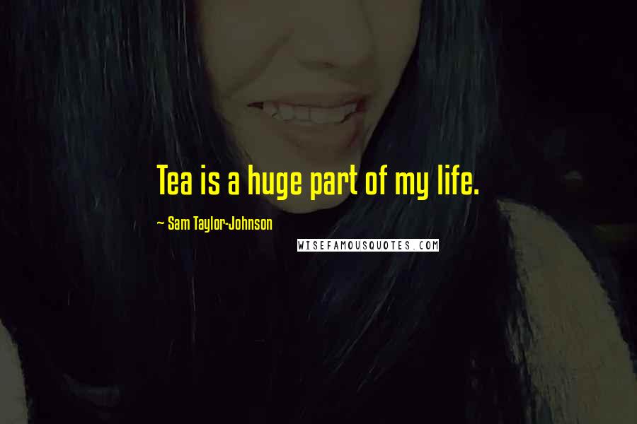 Sam Taylor-Johnson Quotes: Tea is a huge part of my life.