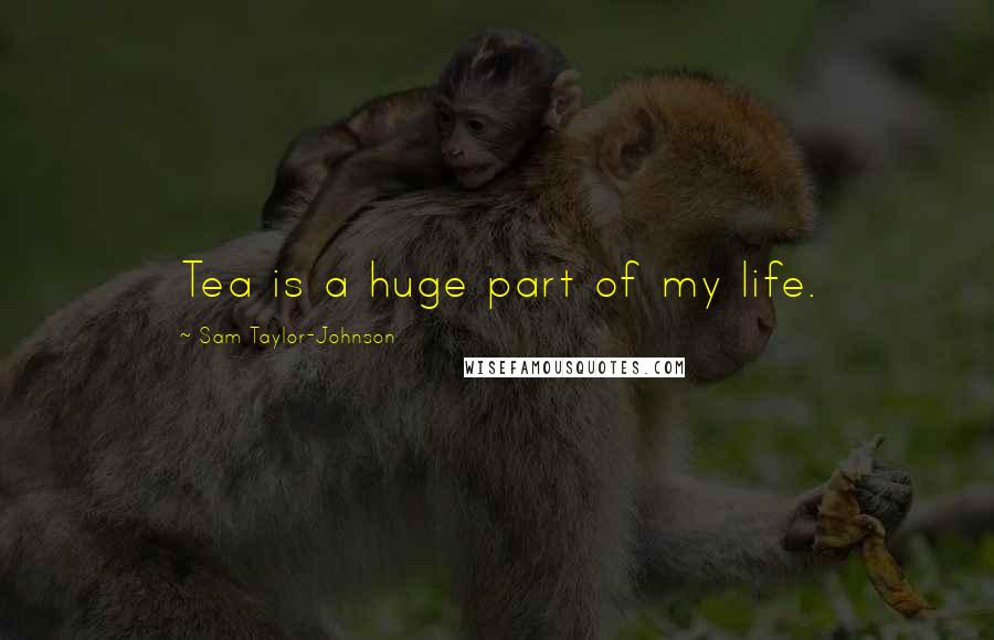 Sam Taylor-Johnson Quotes: Tea is a huge part of my life.