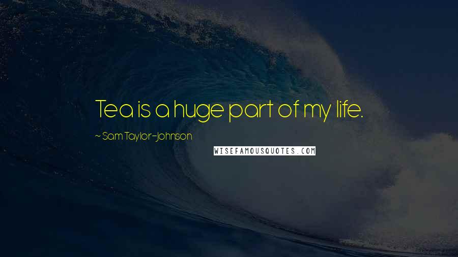 Sam Taylor-Johnson Quotes: Tea is a huge part of my life.