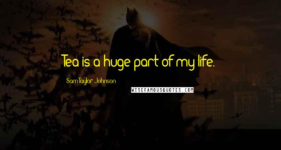 Sam Taylor-Johnson Quotes: Tea is a huge part of my life.