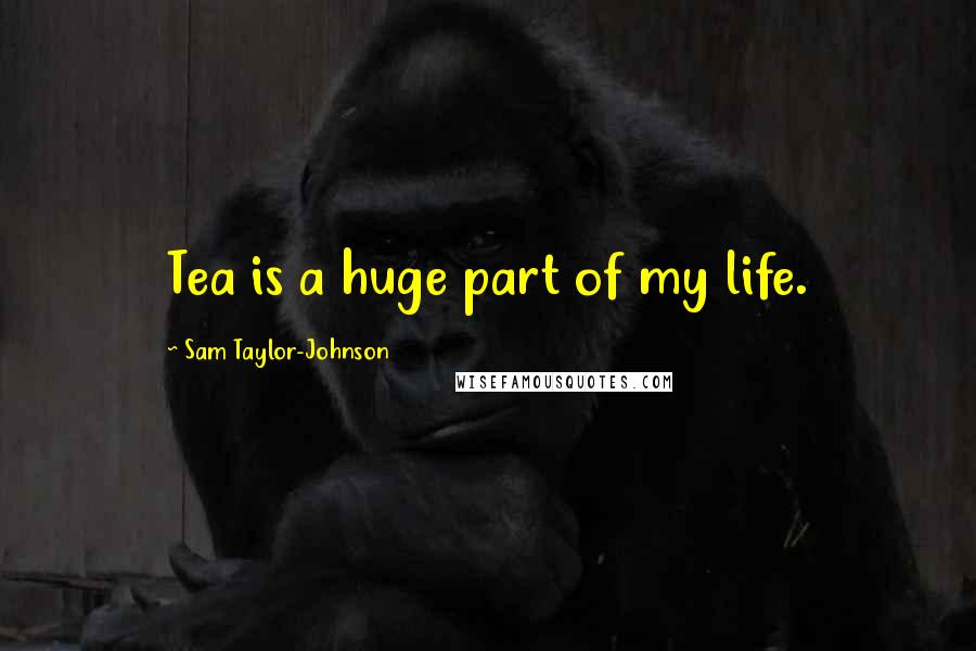 Sam Taylor-Johnson Quotes: Tea is a huge part of my life.