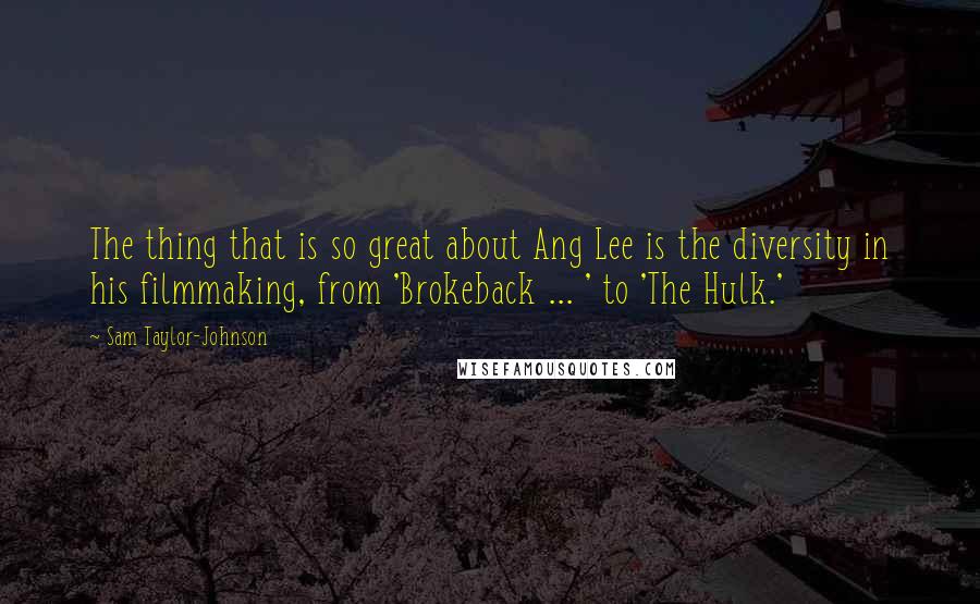 Sam Taylor-Johnson Quotes: The thing that is so great about Ang Lee is the diversity in his filmmaking, from 'Brokeback ... ' to 'The Hulk.'