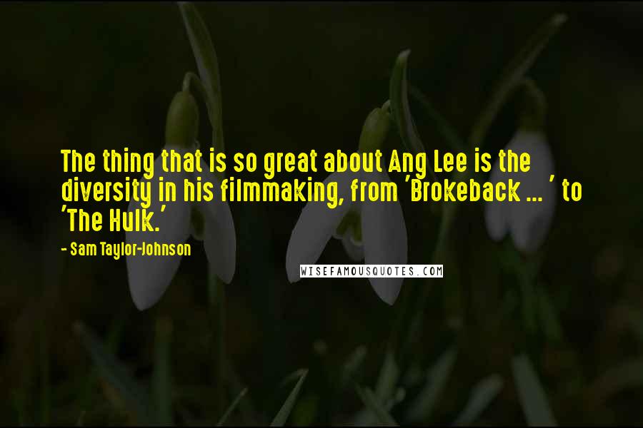 Sam Taylor-Johnson Quotes: The thing that is so great about Ang Lee is the diversity in his filmmaking, from 'Brokeback ... ' to 'The Hulk.'