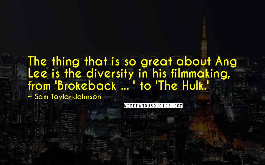 Sam Taylor-Johnson Quotes: The thing that is so great about Ang Lee is the diversity in his filmmaking, from 'Brokeback ... ' to 'The Hulk.'