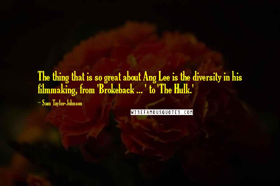 Sam Taylor-Johnson Quotes: The thing that is so great about Ang Lee is the diversity in his filmmaking, from 'Brokeback ... ' to 'The Hulk.'