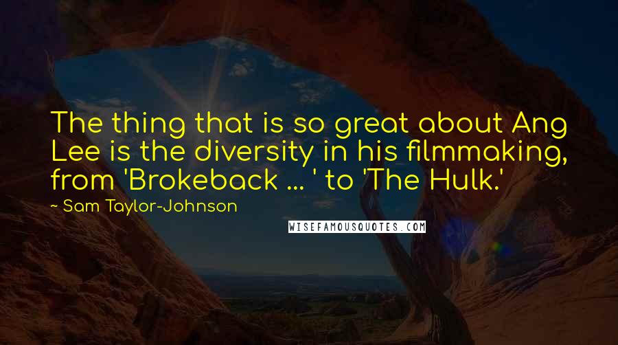 Sam Taylor-Johnson Quotes: The thing that is so great about Ang Lee is the diversity in his filmmaking, from 'Brokeback ... ' to 'The Hulk.'