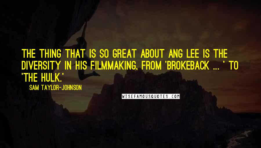 Sam Taylor-Johnson Quotes: The thing that is so great about Ang Lee is the diversity in his filmmaking, from 'Brokeback ... ' to 'The Hulk.'