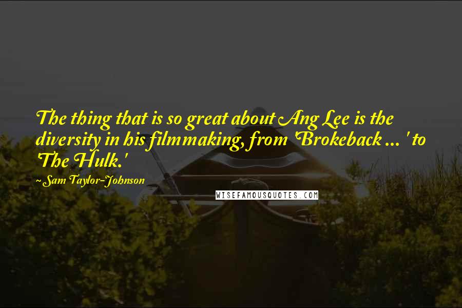 Sam Taylor-Johnson Quotes: The thing that is so great about Ang Lee is the diversity in his filmmaking, from 'Brokeback ... ' to 'The Hulk.'