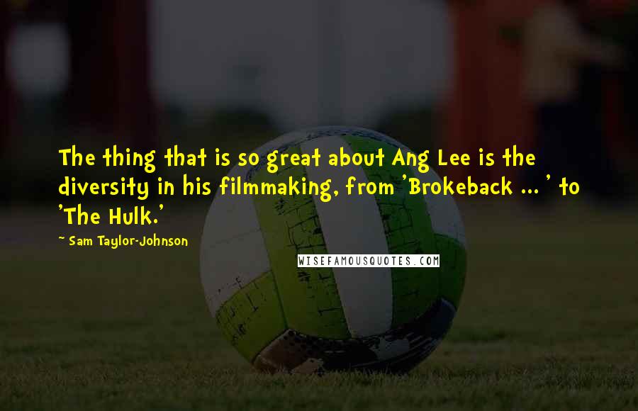 Sam Taylor-Johnson Quotes: The thing that is so great about Ang Lee is the diversity in his filmmaking, from 'Brokeback ... ' to 'The Hulk.'