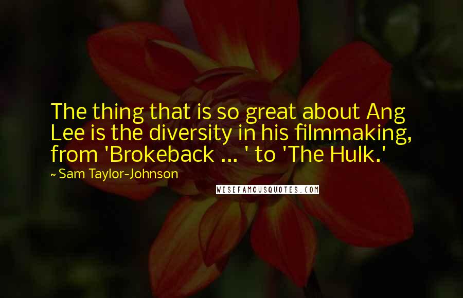 Sam Taylor-Johnson Quotes: The thing that is so great about Ang Lee is the diversity in his filmmaking, from 'Brokeback ... ' to 'The Hulk.'