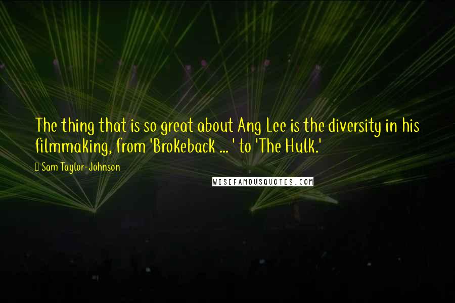 Sam Taylor-Johnson Quotes: The thing that is so great about Ang Lee is the diversity in his filmmaking, from 'Brokeback ... ' to 'The Hulk.'