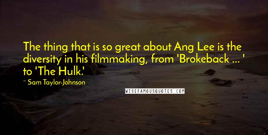 Sam Taylor-Johnson Quotes: The thing that is so great about Ang Lee is the diversity in his filmmaking, from 'Brokeback ... ' to 'The Hulk.'