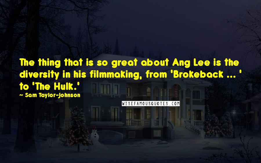 Sam Taylor-Johnson Quotes: The thing that is so great about Ang Lee is the diversity in his filmmaking, from 'Brokeback ... ' to 'The Hulk.'